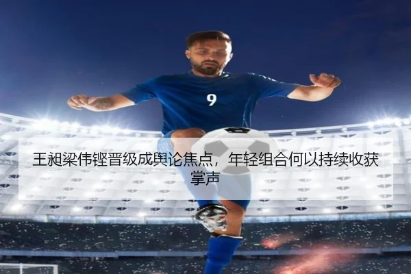王昶梁伟铿晋级成舆论焦点，年轻组合何以持续收获掌声